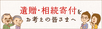 遺贈・相続寄付をお考えの皆さまへ